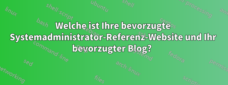 Welche ist Ihre bevorzugte Systemadministrator-Referenz-Website und Ihr bevorzugter Blog? 