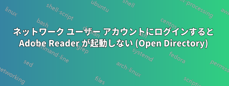 ネットワーク ユーザー アカウントにログインすると Adob​​e Reader が起動しない (Open Directory)
