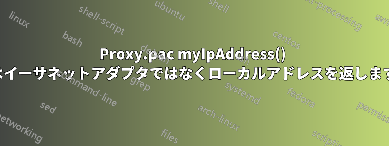 Proxy.pac myIpAddress() はイーサネットアダプタではなくローカルアドレスを返します