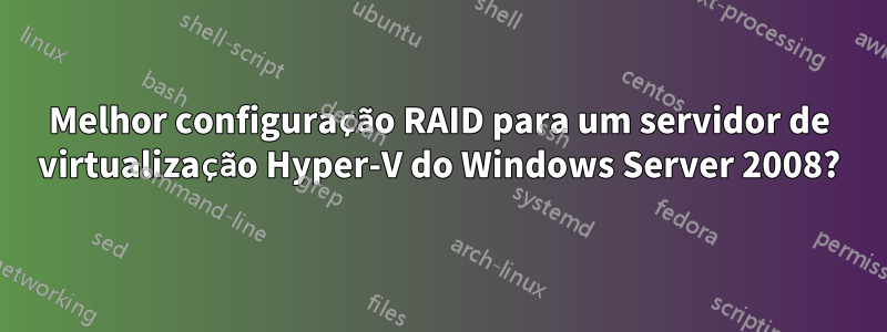 Melhor configuração RAID para um servidor de virtualização Hyper-V do Windows Server 2008?