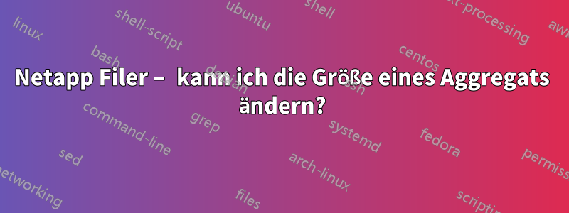 Netapp Filer – kann ich die Größe eines Aggregats ändern?
