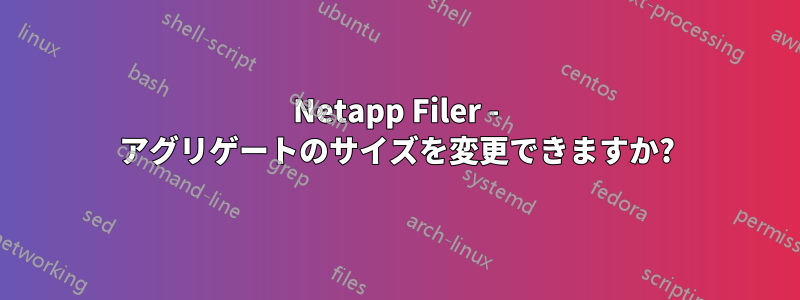 Netapp Filer - アグリゲートのサイズを変更できますか?