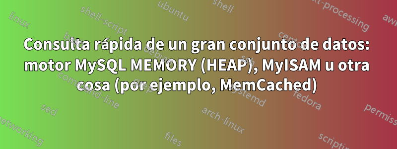 Consulta rápida de un gran conjunto de datos: motor MySQL MEMORY (HEAP), MyISAM u otra cosa (por ejemplo, MemCached)