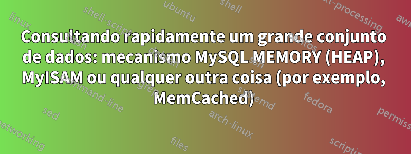 Consultando rapidamente um grande conjunto de dados: mecanismo MySQL MEMORY (HEAP), MyISAM ou qualquer outra coisa (por exemplo, MemCached)
