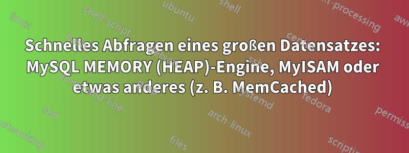 Schnelles Abfragen eines großen Datensatzes: MySQL MEMORY (HEAP)-Engine, MyISAM oder etwas anderes (z. B. MemCached)