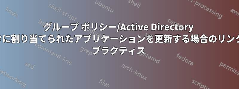 グループ ポリシー/Active Directory でコンピュータに割り当てられたアプリケーションを更新する場合のリンク順序とベスト プラクティス