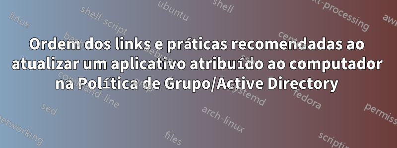 Ordem dos links e práticas recomendadas ao atualizar um aplicativo atribuído ao computador na Política de Grupo/Active Directory