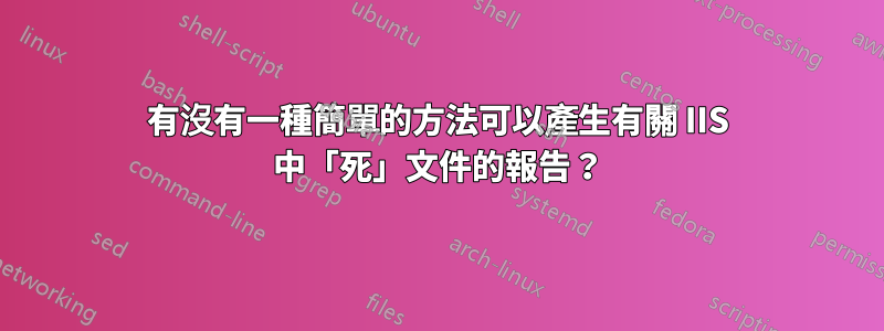 有沒有一種簡單的方法可以產生有關 IIS 中「死」文件的報告？