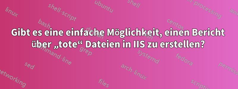 Gibt es eine einfache Möglichkeit, einen Bericht über „tote“ Dateien in IIS zu erstellen?