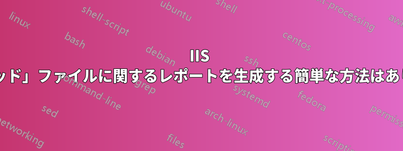 IIS 内の「デッド」ファイルに関するレポートを生成する簡単な方法はありますか?
