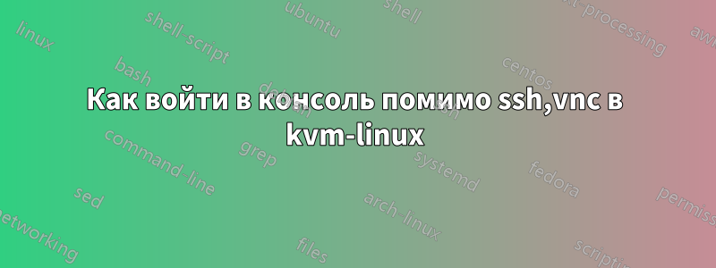 Как войти в консоль помимо ssh,vnc в kvm-linux