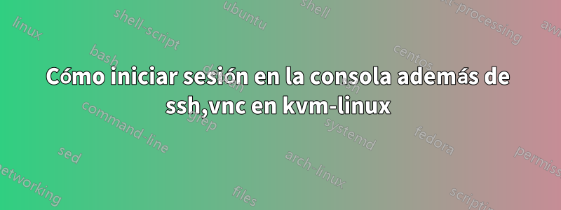 Cómo iniciar sesión en la consola además de ssh,vnc en kvm-linux
