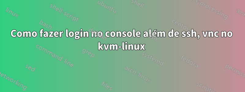Como fazer login no console além de ssh, vnc no kvm-linux