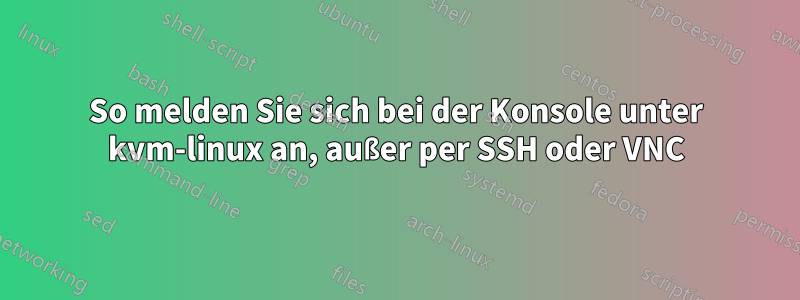 So melden Sie sich bei der Konsole unter kvm-linux an, außer per SSH oder VNC