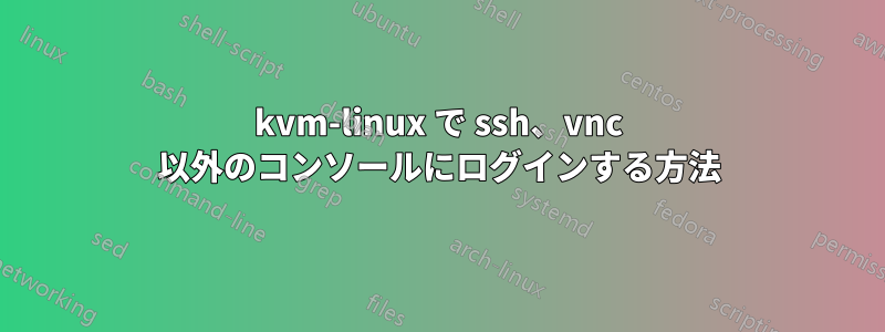 kvm-linux で ssh、vnc 以外のコンソールにログインする方法