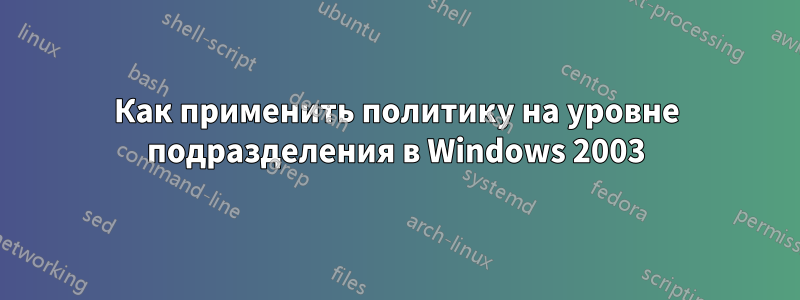 Как применить политику на уровне подразделения в Windows 2003