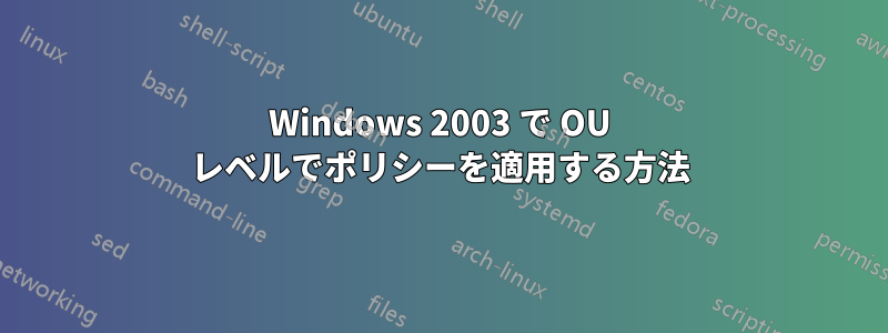 Windows 2003 で OU レベルでポリシーを適用する方法