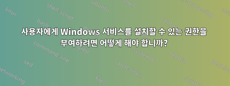 사용자에게 Windows 서비스를 설치할 수 있는 권한을 부여하려면 어떻게 해야 합니까?