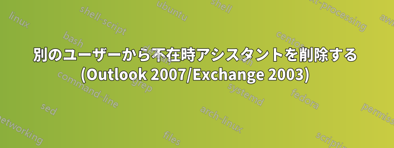 別のユーザーから不在時アシスタントを削除する (Outlook 2007/Exchange 2003)