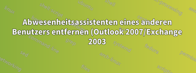 Abwesenheitsassistenten eines anderen Benutzers entfernen (Outlook 2007/Exchange 2003)