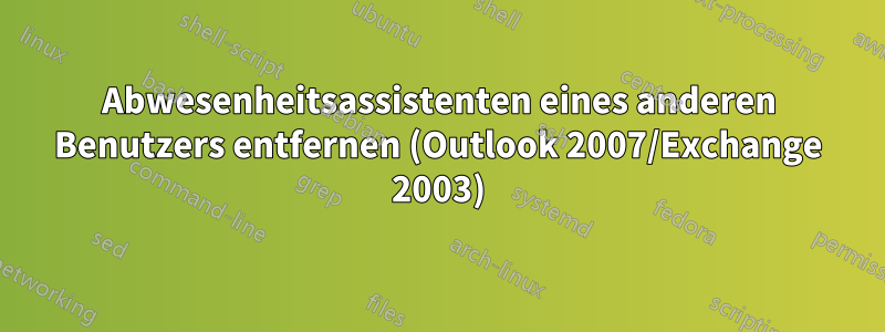 Abwesenheitsassistenten eines anderen Benutzers entfernen (Outlook 2007/Exchange 2003)