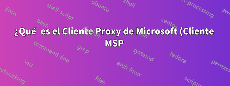 ¿Qué es el Cliente Proxy de Microsoft (Cliente MSP)?