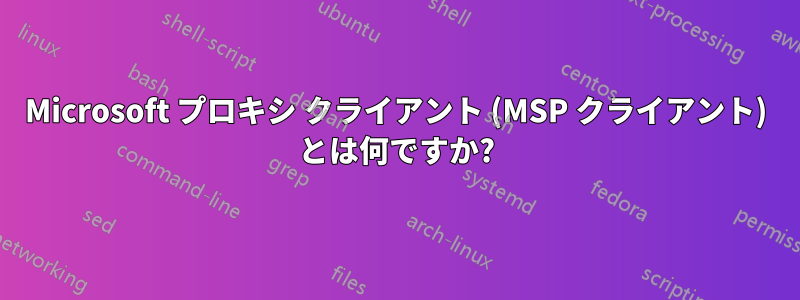 Microsoft プロキシ クライアント (MSP クライアント) とは何ですか?