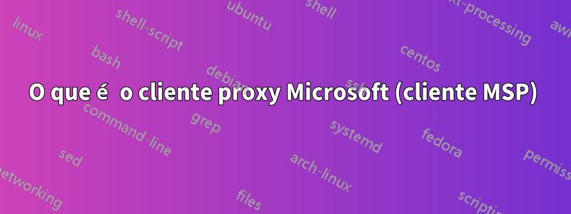O que é o cliente proxy Microsoft (cliente MSP)