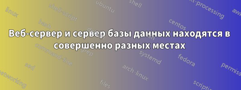 Веб-сервер и сервер базы данных находятся в совершенно разных местах