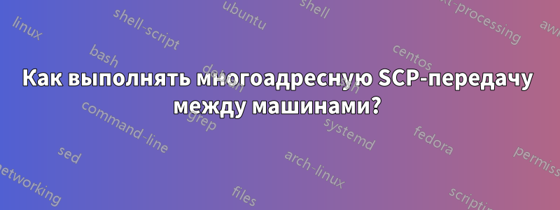 Как выполнять многоадресную SCP-передачу между машинами?