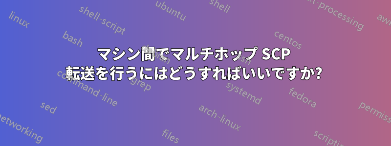 マシン間でマルチホップ SCP 転送を行うにはどうすればいいですか?