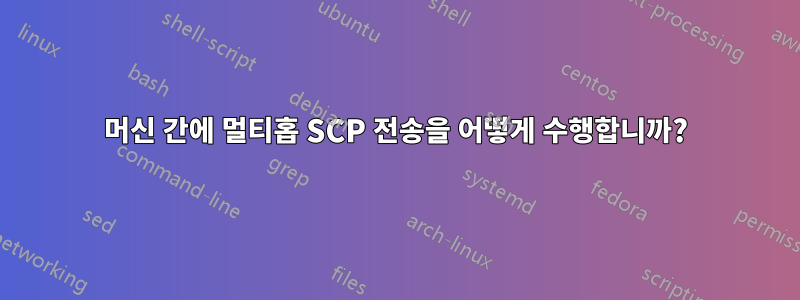 머신 간에 멀티홉 SCP 전송을 어떻게 수행합니까?