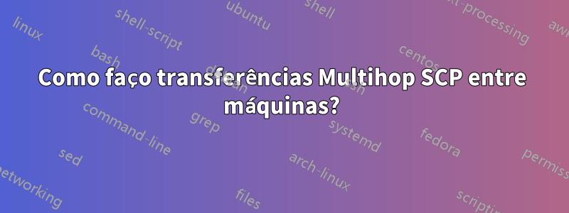 Como faço transferências Multihop SCP entre máquinas?