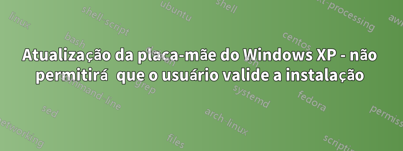 Atualização da placa-mãe do Windows XP - não permitirá que o usuário valide a instalação