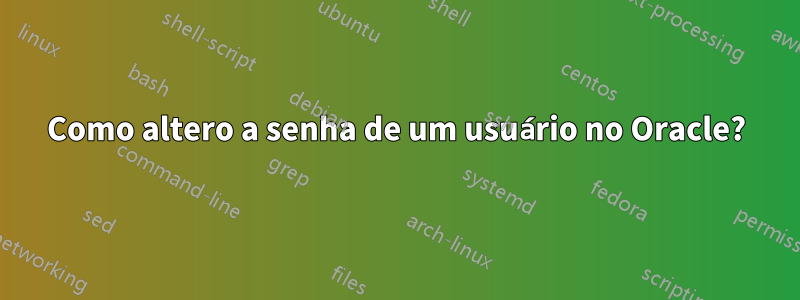 Como altero a senha de um usuário no Oracle?