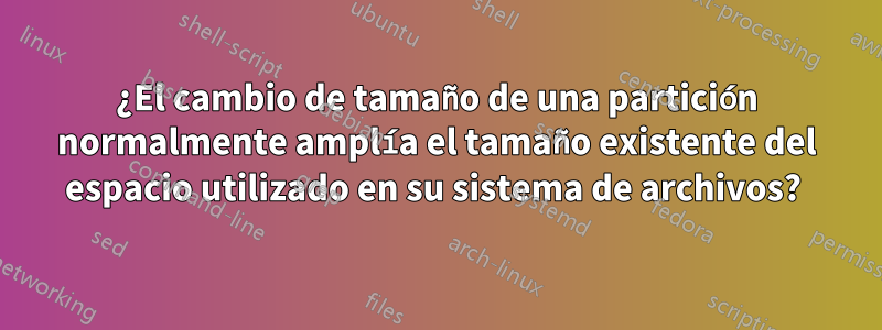 ¿El cambio de tamaño de una partición normalmente amplía el tamaño existente del espacio utilizado en su sistema de archivos? 