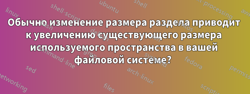 Обычно изменение размера раздела приводит к увеличению существующего размера используемого пространства в вашей файловой системе? 