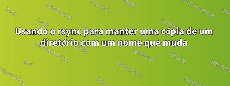 Usando o rsync para manter uma cópia de um diretório com um nome que muda