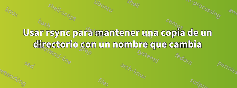 Usar rsync para mantener una copia de un directorio con un nombre que cambia