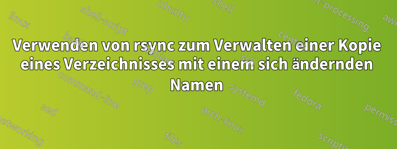 Verwenden von rsync zum Verwalten einer Kopie eines Verzeichnisses mit einem sich ändernden Namen