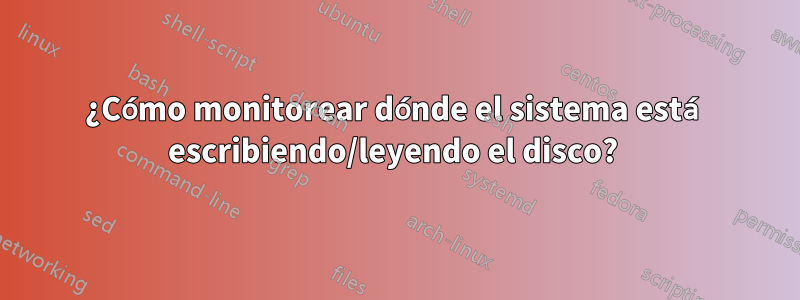 ¿Cómo monitorear dónde el sistema está escribiendo/leyendo el disco? 