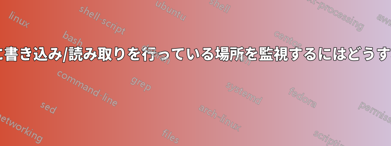 システムがディスクに書き込み/読み取りを行っている場所を監視するにはどうすればよいでしょうか? 