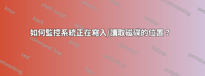 如何監控系統正在寫入/讀取磁碟的位置？ 