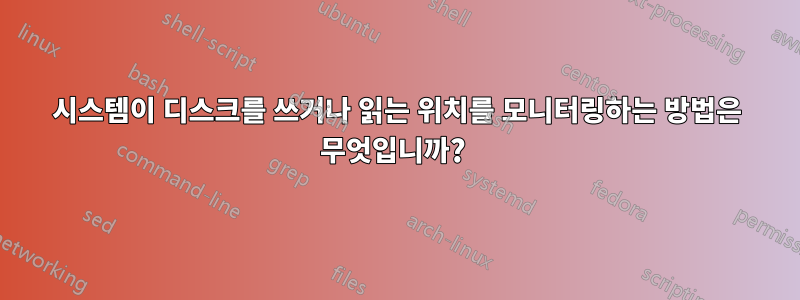 시스템이 디스크를 쓰거나 읽는 위치를 모니터링하는 방법은 무엇입니까? 