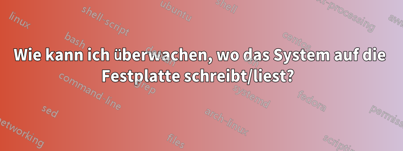 Wie kann ich überwachen, wo das System auf die Festplatte schreibt/liest? 