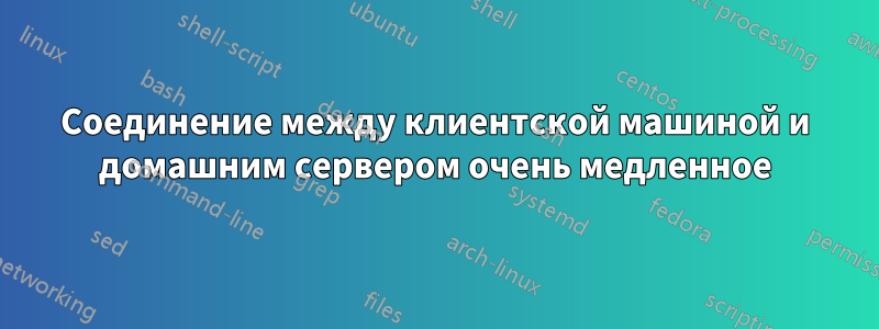 Соединение между клиентской машиной и домашним сервером очень медленное