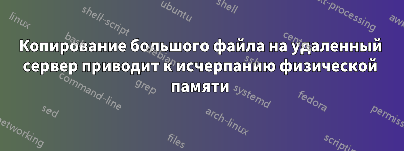 Копирование большого файла на удаленный сервер приводит к исчерпанию физической памяти