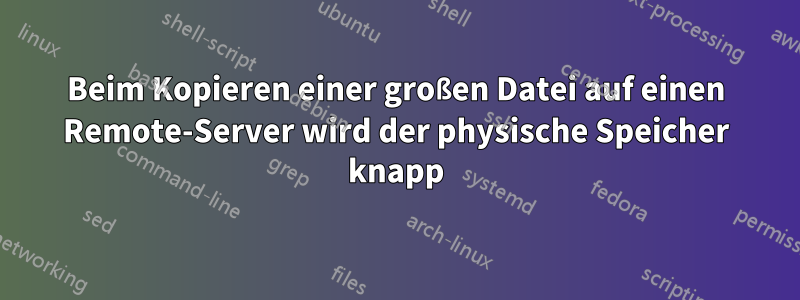 Beim Kopieren einer großen Datei auf einen Remote-Server wird der physische Speicher knapp