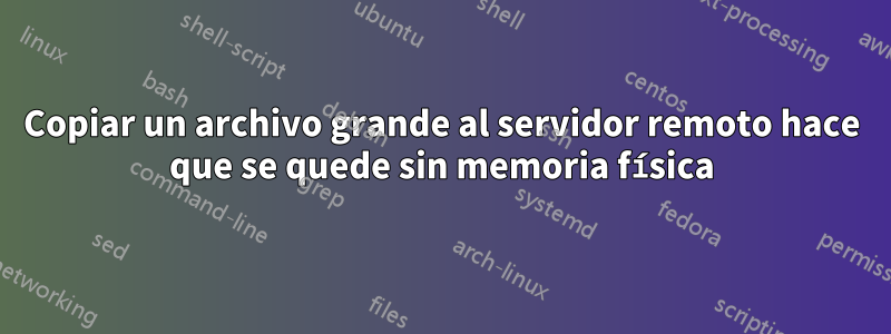 Copiar un archivo grande al servidor remoto hace que se quede sin memoria física