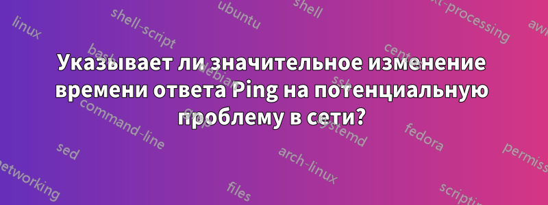 Указывает ли значительное изменение времени ответа Ping на потенциальную проблему в сети?